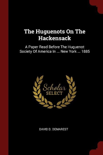 The Huguenots on the Hackensack: A Paper Read Before the Huguenot Society of America in ... New York ... 1885