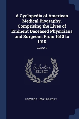 A Cyclopedia of American Medical Biography, Comprising the Lives of Eminent Deceased Physicians and Surgeons From 1610 to 1910; Volume 2