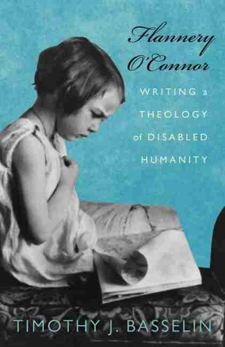 Flannery O'Connor: Writing a Theology of Disabled Humanity(Studies in Religion, Theology, and Disability)