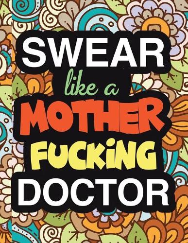 Swear Like A Mother Fucking Doctor: A Snarky & Sweary Adult Coloring Book For Doctor Relaxation & Art Therapy Holiday Gifts & Birthday Presents For Doctors Interns & Medical Students: 