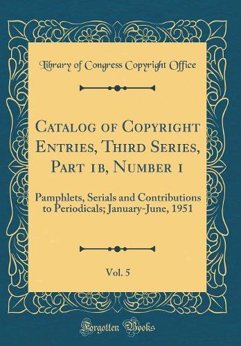 Catalog of Copyright Entries, Third Series, Part 1b, Number 1, Vol. 5: Pamphlets, Serials and Contributions to Periodicals; January-June, 1951 (Classic Reprint)