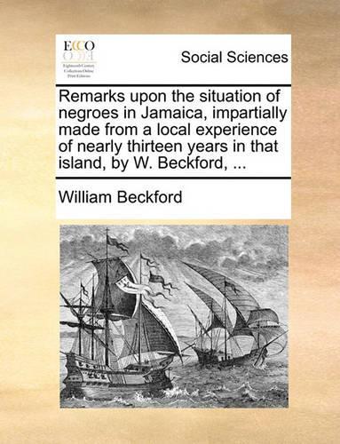 Remarks Upon the Situation of Negroes in Jamaica, Impartially Made from a Local Experience of Nearly Thirteen Years in That Island, by W. Beckford, ...: (English)