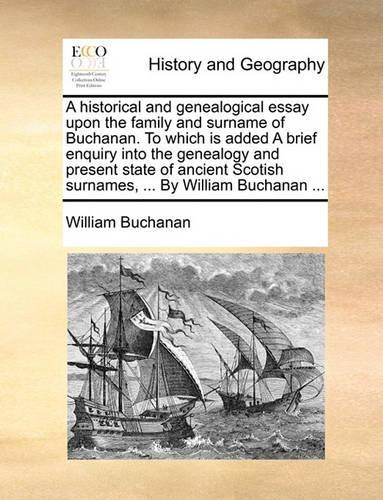 Historical and Genealogical Essay Upon the Family and Surname of Buchanan. to Which Is Added a Brief Enquiry Into the Genealogy and Present State of Ancient Scotish Surnames, ... by William Buchanan ...: (English)