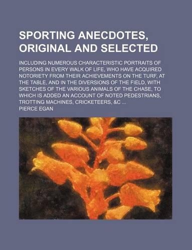 Sporting Anecdotes, Original and Selected; Including Numerous Characteristic Portraits of Persons in Every Walk of Life, Who Have Acquired Notoriety from Their Achievements on the Turf, at the Table, and in the Diversions of the Field, with Sketche