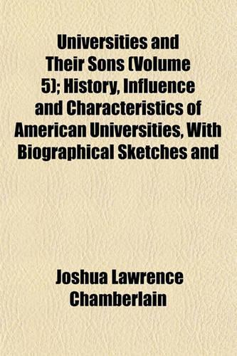 Universities and Their Sons (Volume 5); History, Influence and Characteristics of American Universities, with Biographical Sketches and