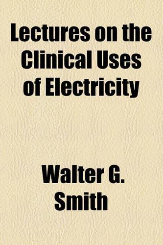 Lectures on the Clinical Uses of Electricity: (English)