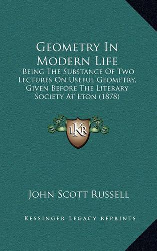 Geometry in Modern Life: Being the Substance of Two Lectures on Useful Geometry, Given Before the Literary Society at Eton (1878)