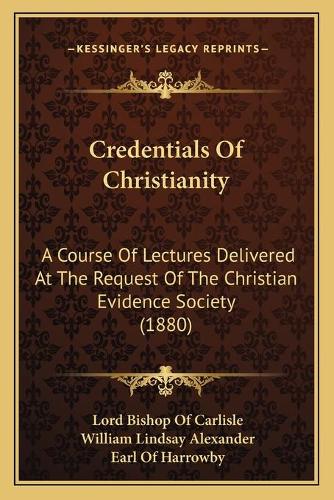 Credentials Of Christianity: A Course Of Lectures Delivered At The Request Of The Christian Evidence Society (1880)(English)