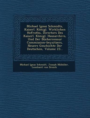 Michael Ignaz Schmidts, Kaiserl. Konigl. Wirklichen Hofraths, Directors Des Kaiserl. Konigl. Hausarchivs, Und Der Buchercensur Commission-Beysitzers, Neuere Geschichte Der Deutschen, Volume 23...