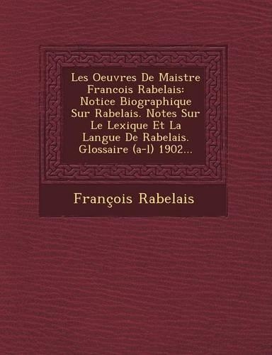 Les Oeuvres de Maistre Francois Rabelais: Notice Biographique Sur Rabelais. Notes Sur Le Lexique Et La Langue de Rabelais. Glossaire (A-L) 1902...(French)