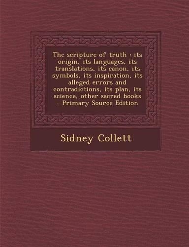 The Scripture of Truth: Its Origin, Its Languages, Its Translations, Its Canon, Its Symbols, Its Inspiration, Its Alleged Errors and Contradic