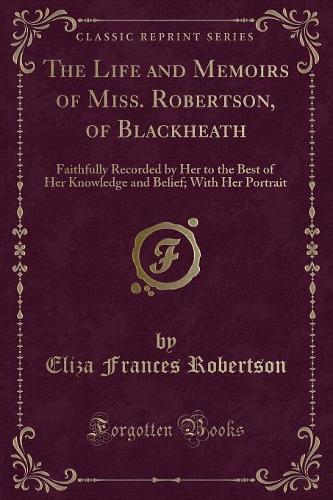 The Life and Memoirs of Miss. Robertson, of Blackheath: Faithfully Recorded by Her to the Best of Her Knowledge and Belief; With Her Portrait (Classic Reprint)(English)