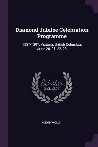 Diamond Jubilee Celebration Programme: 1837-1897, Victoria, British Columbia, June 20, 21, 22, 23