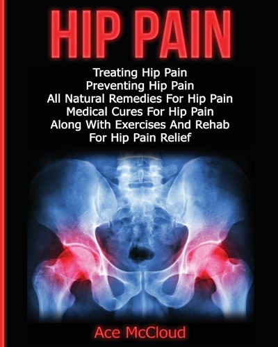 Hip Pain: Treating Hip Pain: Preventing Hip Pain, All Natural Remedies For Hip Pain, Medical Cures For Hip Pain, Along With Exercises And Rehab For Hip Pain R(Ultimate Guide for Healing Hip Pain with)