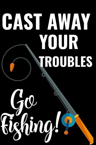 Cast Away Your Troubles Go Fishing