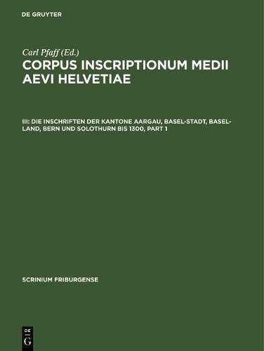 Die Inschriften Der Kantone Aargau, Basel-Stadt, Basel-Land, Bern Und Solothurn Bis 1300: (3 Scrinium Friburgense)