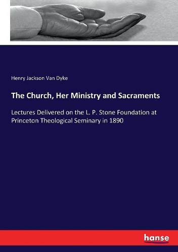 Church, Her Ministry and Sacraments: Lectures Delivered on the L. P. Stone Foundation at Princeton Theological Seminary in 1890