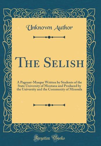 The Selish: A Pageant-Masque Written by Students of the State University of Montana and Produced by the University and the Community of Missoula (Classic Reprint)