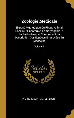 Zoologie Médicale: Exposé Méthodique De Règne Animal Basé Sur L'anatomie, L'embryogénie Et La Paléontologie, Comprenant La Description Des Espèces Employées En Médecin