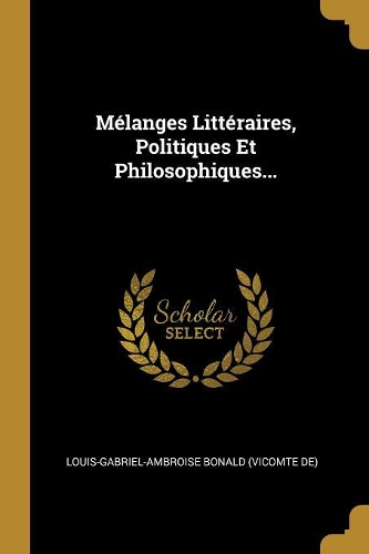 Mélanges Littéraires, Politiques Et Philosophiques...