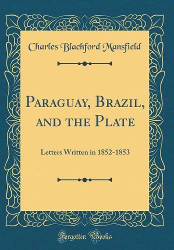 Paraguay, Brazil, and the Plate: Letters Written in 1852-1853 (Classic Reprint)