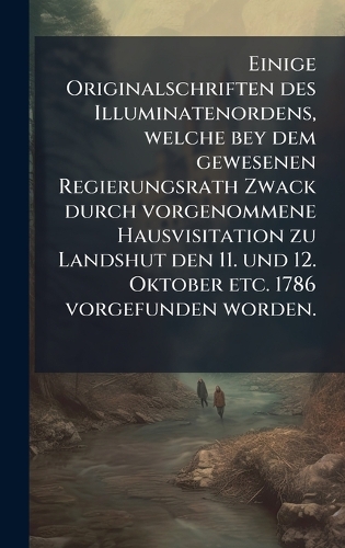 Einige Originalschriften des Illuminatenordens, welche bey dem gewesenen Regierungsrath Zwack durch vorgenommene Hausvisitation zu Landshut den 11. und 12. Oktober etc. 1786 vorgefunden worden.