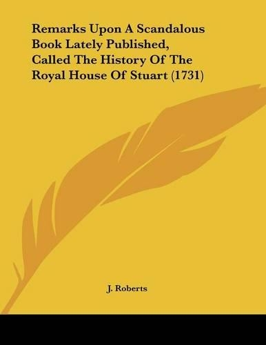 Remarks Upon A Scandalous Book Lately Published, Called The History Of The Royal House Of Stuart (1731)