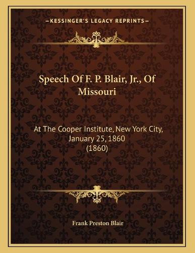 Speech Of F. P. Blair, Jr., Of Missouri: At The Cooper Institute, New York City, January 25, 1860 (1860)
