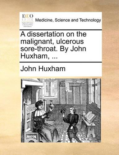 A Dissertation on the Malignant, Ulcerous Sore-Throat. by John Huxham, ...: (English)