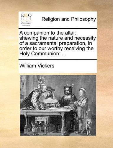 A companion to the altar: shewing the nature and necessity of a sacramental preparation, in order to our worthy receiving the Holy Communion: ...(English)