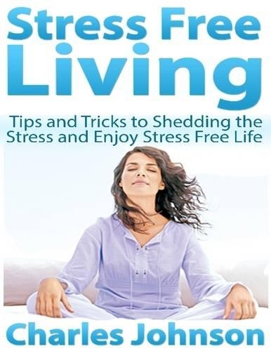 Stress Free Living: Tips and Tricks to Shedding the Stress and Enjoy Stress Free Life
