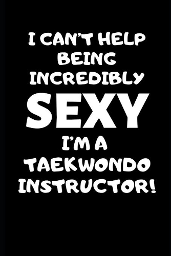 I Can't Help Being Incredibly Sexy I'm A Taekwondo Instructor