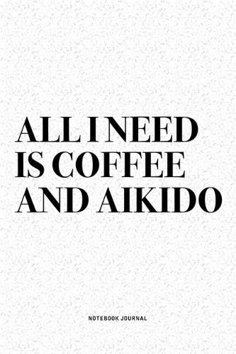 All I Need Is Coffee And Aikido: A 6x9 Inch Notebook Diary Journal With A Bold Text Font Slogan On A Matte Cover and 120 Blank Lined Pages Makes A Great Alternative To A Card