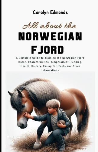 All About the Norwegian Fjord Horse: A Complete Guide to Training the Norwegian Fjord Horse, Characteristics, Temperament, Feeding, Health, History, Caring for, Facts and Other Informat