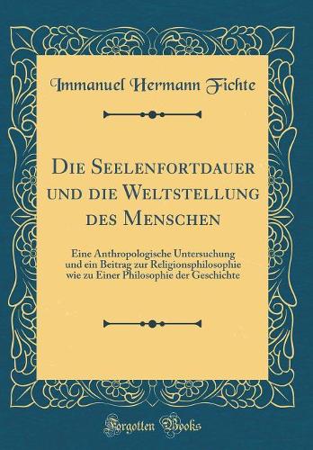 Die Seelenfortdauer und die Weltstellung des Menschen: Eine Anthropologische Untersuchung und ein Beitrag zur Religionsphilosophie wie zu Einer Philosophie der Geschichte (Classic Reprint)