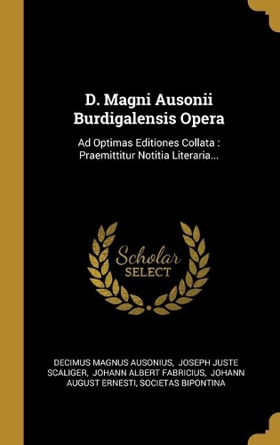D. Magni Ausonii Burdigalensis Opera: Ad Optimas Editiones Collata: Praemittitur Notitia Literaria...