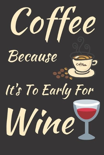 Coffee Because It's To Early For Wine: Humor Notebook Journal To Write In