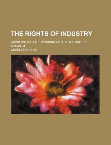 The Rights of Industry; Addressed to the Working-Men of the United Kingdom