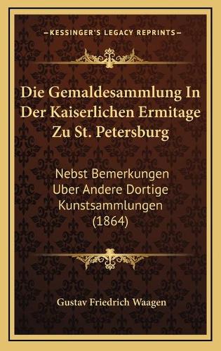 Die Gemaldesammlung In Der Kaiserlichen Ermitage Zu St. Petersburg: Nebst Bemerkungen Uber Andere Dortige Kunstsammlungen (1864)(German)