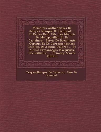 Memoires Authentiques de Jacques Nompar de Caumont ... Et de Ses Deux Fils, Les Marquis de Montpouillan Et de Castelnaut, Suivis de Documents Curieux Et de Correspondances Inedites de Jeanne D'Albret ... Et Autres Personnages Marquants. Recueillis