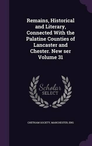 Remains, Historical and Literary, Connected with the Palatine Counties of Lancaster and Chester. New Ser Volume 31