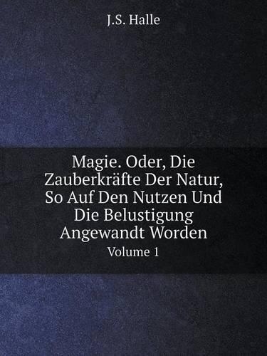 Magie. Oder, Die Zauberkräfte Der Natur, So Auf Den Nutzen Und Die Belustigung Angewandt Worden Volume 1: (German)