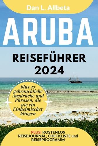 ARUBA Reiseführer 2024: Alleinreisende, Familien und Paare entdecken verborgene Schätze und sehenswerte Attraktionen mit einem idealen 7-Tage-Reiseplan und einer Reise-Chec