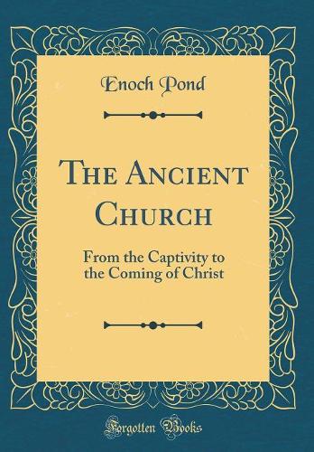 The Ancient Church: From the Captivity to the Coming of Christ (Classic Reprint)