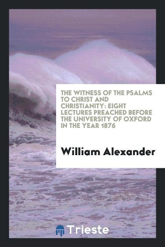 The Witness of the Psalms to Christ and Christianity: Eight Lectures Preached Before the University of Oxford in the Year 1876