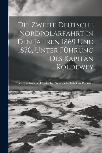 Die Zweite deutsche Nordpolarfahrt in den Jahren 1869 und 1870, unter Führung des Kapitän Koldewey