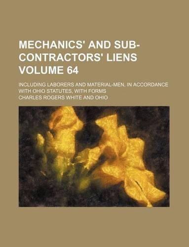 Mechanics' and Sub-Contractors' Liens Volume 64; Including Laborers and Material-Men, in Accordance with Ohio Statutes, with Forms