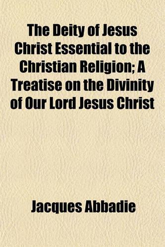 The Deity of Jesus Christ Essential to the Christian Religion; A Treatise on the Divinity of Our Lord Jesus Christ