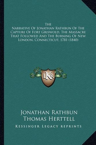 The Narrative Of Jonathan Rathbun Of The Capture Of Fort Griswold, The Massacre That Followed And The Burning Of New London, Connecticut, 1781 (1840)