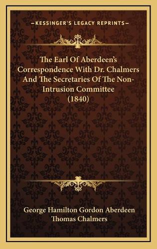 The Earl Of Aberdeen's Correspondence With Dr. Chalmers And The Secretaries Of The Non-Intrusion Committee (1840)